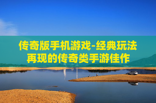 传奇版手机游戏-经典玩法再现的传奇类手游佳作