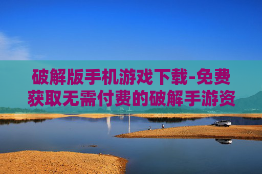 破解版手机游戏下载-免费获取无需付费的破解手游资源