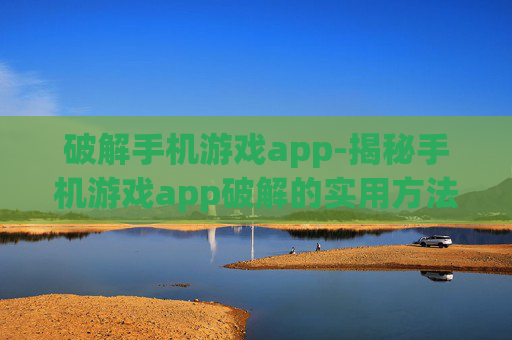 破解手机游戏app-揭秘手机游戏app破解的实用方法技巧