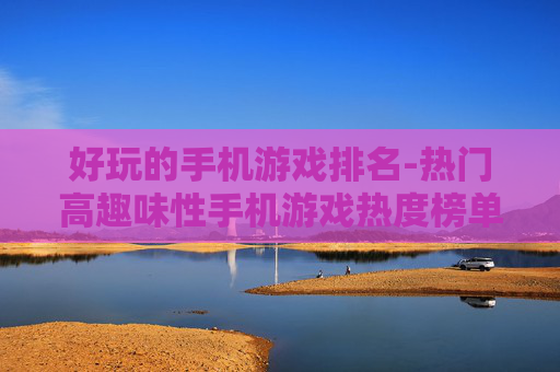 好玩的手机游戏排名-热门高趣味性手机游戏热度榜单
