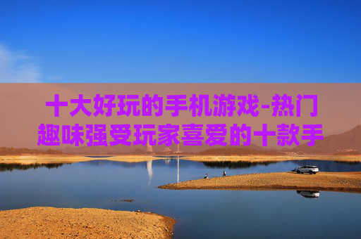 十大好玩的手机游戏-热门趣味强受玩家喜爱的十款手游