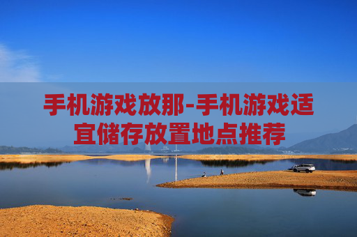 手机游戏放那-手机游戏适宜储存放置地点推荐