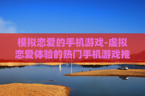 模拟恋爱的手机游戏-虚拟恋爱体验的热门手机游戏推荐