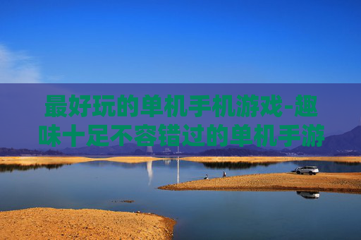 最好玩的单机手机游戏-趣味十足不容错过的单机手游推荐