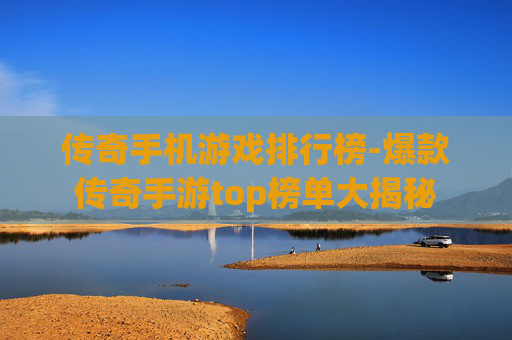 传奇手机游戏排行榜-爆款传奇手游top榜单大揭秘