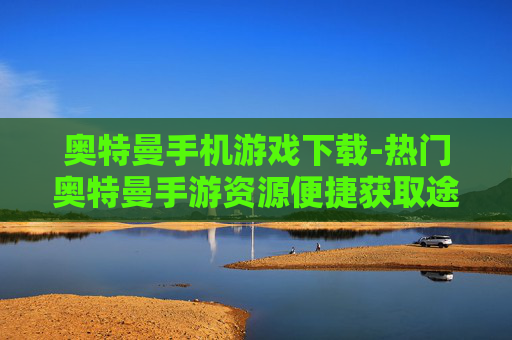 奥特曼手机游戏下载-热门奥特曼手游资源便捷获取途径