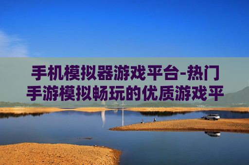 手机模拟器游戏平台-热门手游模拟畅玩的优质游戏平台