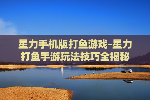 星力手机版打鱼游戏-星力打鱼手游玩法技巧全揭秘