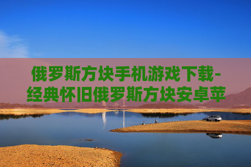 俄罗斯方块手机游戏下载-经典怀旧俄罗斯方块安卓苹果版下载 俄罗斯方块手机游戏下载-经典怀旧俄罗斯方块安卓苹果版下载