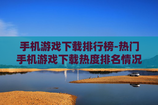 手机游戏下载排行榜-热门手机游戏下载热度排名情况