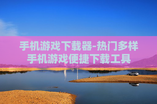 手机游戏下载器-热门多样手机游戏便捷下载工具