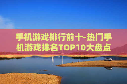 手机游戏排行前十-热门手机游戏排名TOP10大盘点
