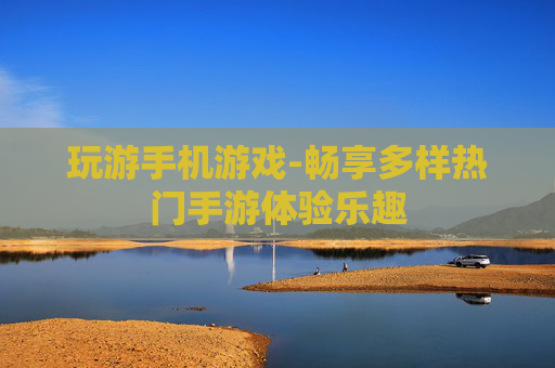 玩游手机游戏-畅享多样热门手游体验乐趣