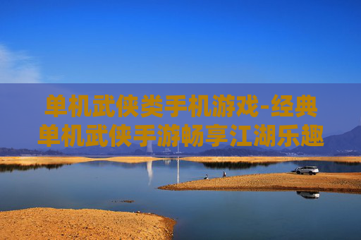 单机武侠类手机游戏-经典单机武侠手游畅享江湖乐趣
