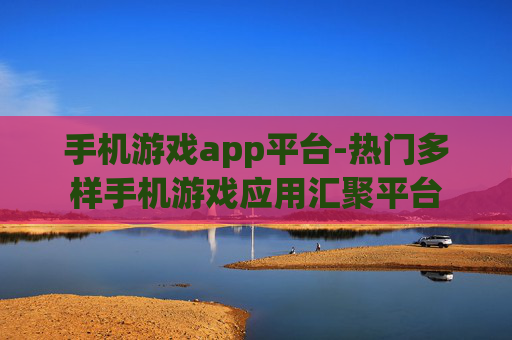手机游戏app平台-热门多样手机游戏应用汇聚平台