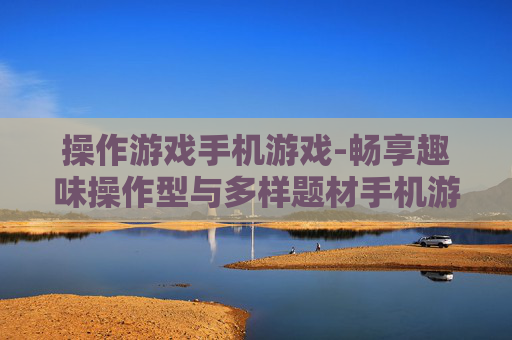 操作游戏手机游戏-畅享趣味操作型与多样题材手机游戏体验