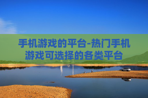 手机游戏的平台-热门手机游戏可选择的各类平台