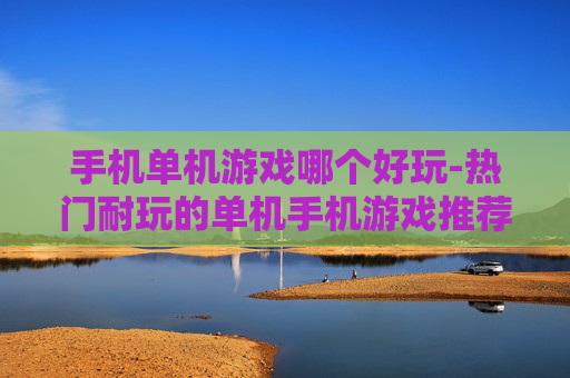 手机单机游戏哪个好玩-热门耐玩的单机手机游戏推荐