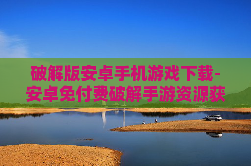 破解版安卓手机游戏下载-安卓免付费破解手游资源获取途径