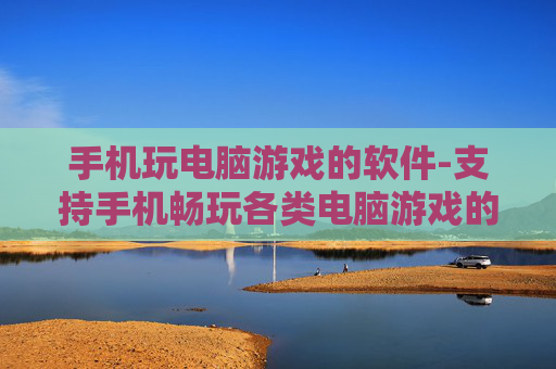 手机玩电脑游戏的软件-支持手机畅玩各类电脑游戏的应用工具