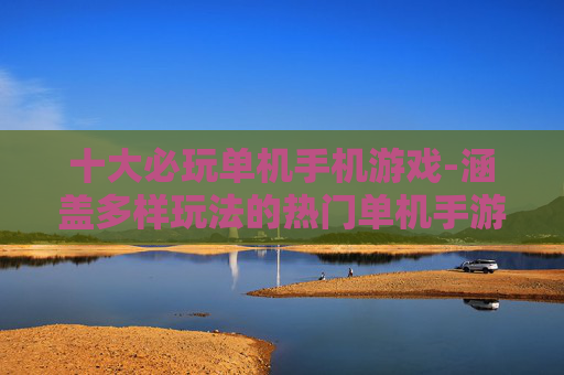 十大必玩单机手机游戏-涵盖多样玩法的热门单机手游推荐