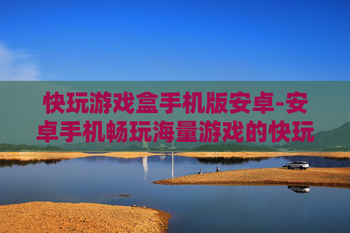 快玩游戏盒手机版安卓-安卓手机畅玩海量游戏的快玩游戏盒