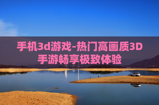 手机3d游戏-热门高画质3D手游畅享极致体验