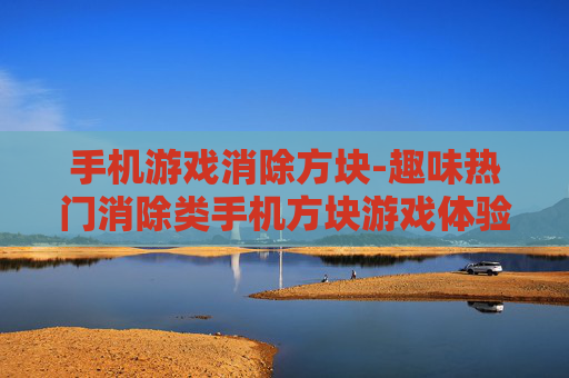 手机游戏消除方块-趣味热门消除类手机方块游戏体验