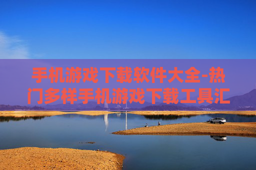 手机游戏下载软件大全-热门多样手机游戏下载工具汇总