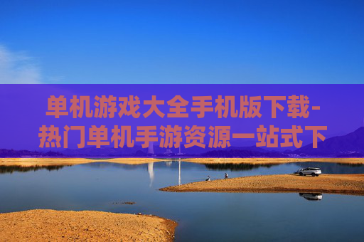 单机游戏大全手机版下载-热门单机手游资源一站式下载途径