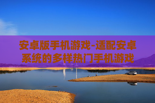 安卓版手机游戏-适配安卓系统的多样热门手机游戏