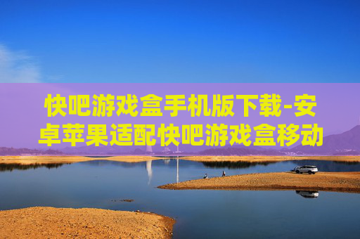 快吧游戏盒手机版下载-安卓苹果适配快吧游戏盒移动端获取