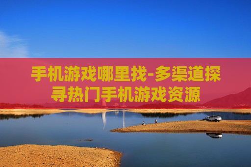 手机游戏哪里找-多渠道探寻热门手机游戏资源