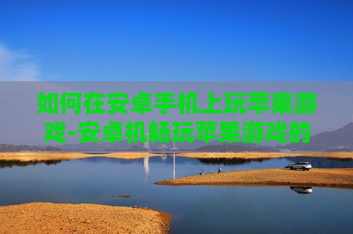 如何在安卓手机上玩苹果游戏-安卓机畅玩苹果游戏的实用方法