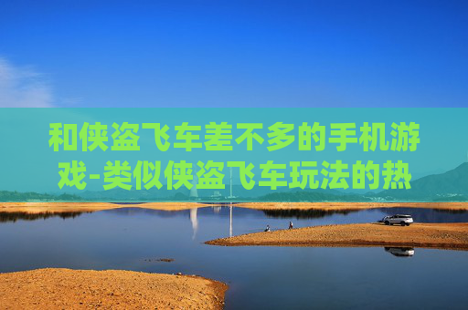 和侠盗飞车差不多的手机游戏-类似侠盗飞车玩法的热门手机游戏推荐