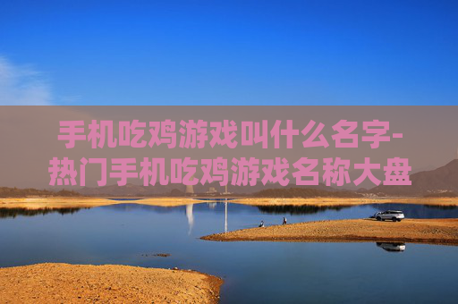 手机吃鸡游戏叫什么名字-热门手机吃鸡游戏名称大盘点