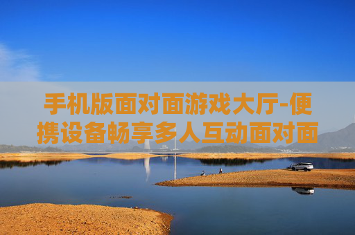 手机版面对面游戏大厅-便携设备畅享多人互动面对面游戏空间