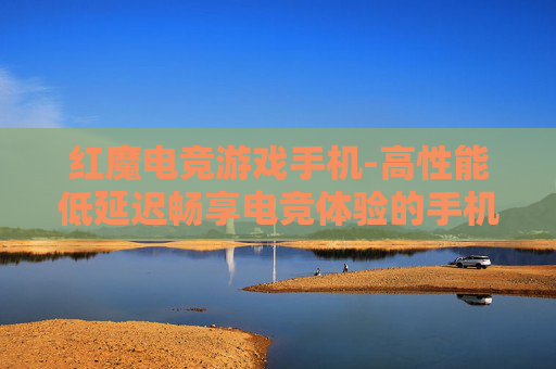 红魔电竞游戏手机-高性能低延迟畅享电竞体验的手机
