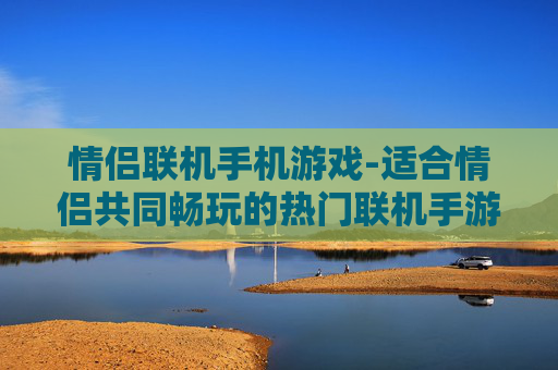 情侣联机手机游戏-适合情侣共同畅玩的热门联机手游