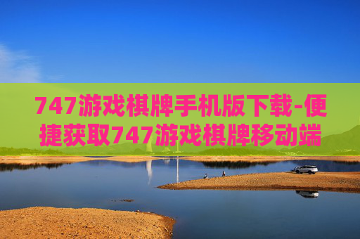 747游戏棋牌手机版下载-便捷获取747游戏棋牌移动端版本资源
