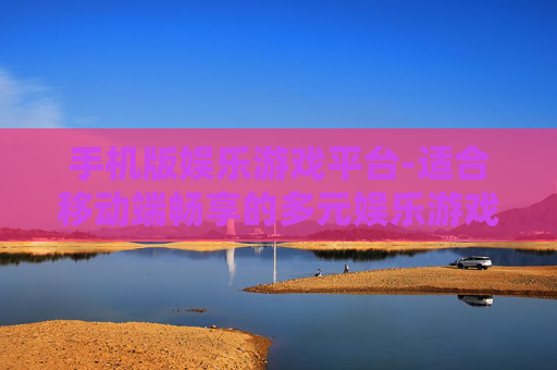 手机版娱乐游戏平台-适合移动端畅享的多元娱乐游戏天地