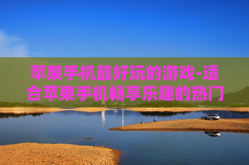 苹果手机最好玩的游戏-适合苹果手机畅享乐趣的热门游戏推荐