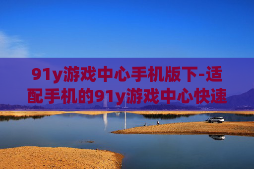 91y游戏中心手机版下-适配手机的91y游戏中心快速下载途径
