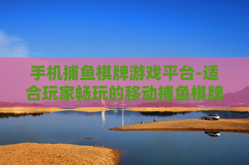 手机捕鱼棋牌游戏平台-适合玩家畅玩的移动捕鱼棋牌站点
