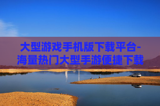 大型游戏手机版下载平台-海量热门大型手游便捷下载渠道