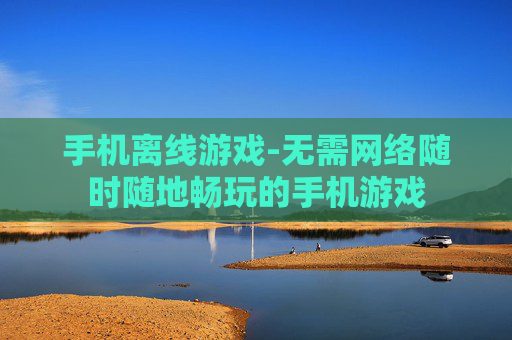 手机离线游戏-无需网络随时随地畅玩的手机游戏