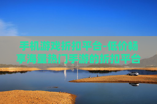 手机游戏折扣平台-低价畅享海量热门手游的折扣平台