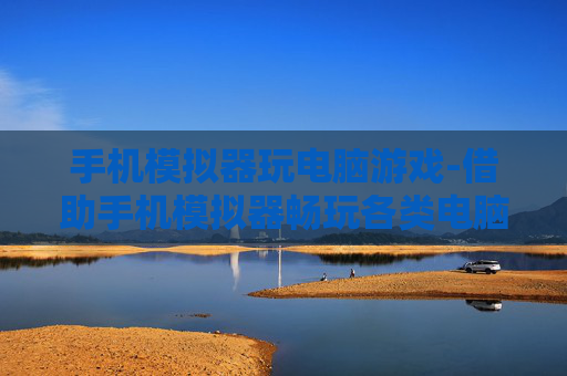 手机模拟器玩电脑游戏-借助手机模拟器畅玩各类电脑游戏