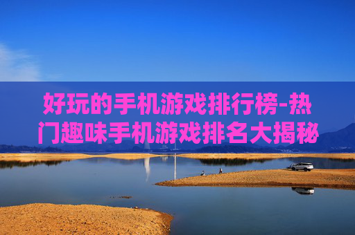 好玩的手机游戏排行榜-热门趣味手机游戏排名大揭秘