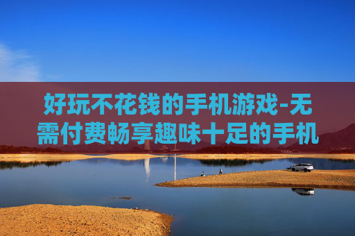 好玩不花钱的手机游戏-无需付费畅享趣味十足的手机游戏体验